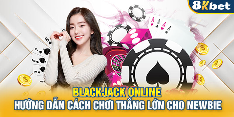 Blackjack Online - Hướng Dẫn Cách Chơi Thắng Lớn Cho Newbie